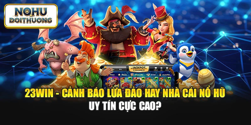 23win - Cảnh Báo Lừa Đảo Hay Nhà Cái Nổ Hũ Uy Tín Cực Cao?