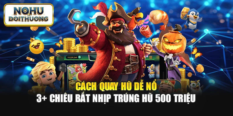 Cách Quay Hũ Dễ Nổ - 3+ Chiêu Bắt Nhịp Trúng Hũ 500 Triệu