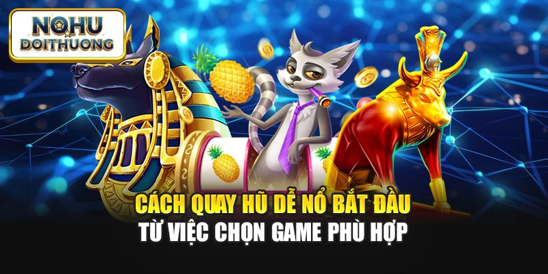 Cách Quay Hũ Dễ Nổ bắt đầu từ việc chọn game phù hợp
