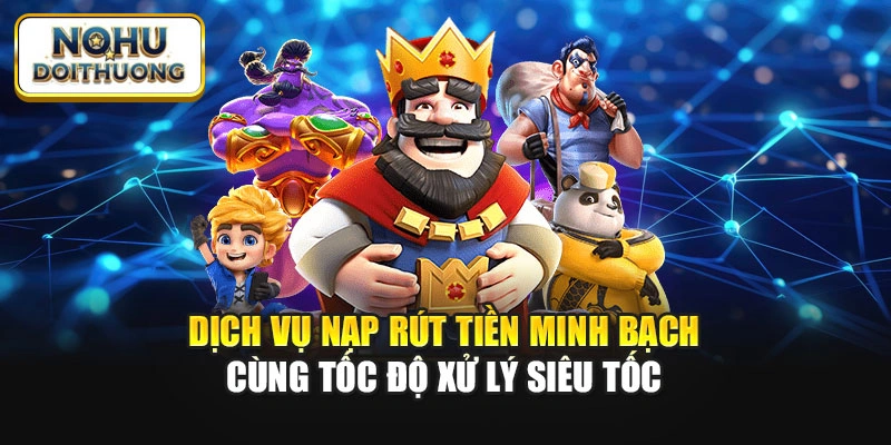 Dịch vụ nạp rút tiền minh bạch cùng tốc độ xử lý siêu tốc