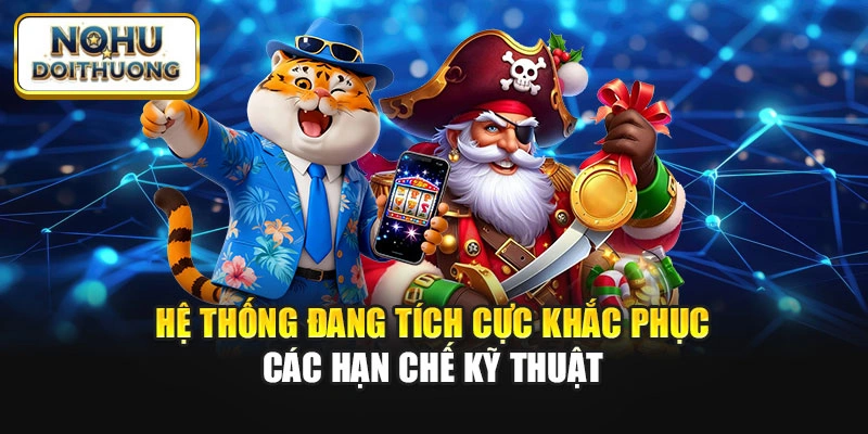Hệ thống đang tích cực khắc phục các hạn chế kỹ thuật