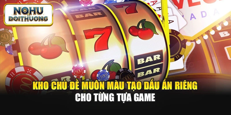 Kho chủ đề muôn màu tạo dấu ấn riêng cho từng tựa game