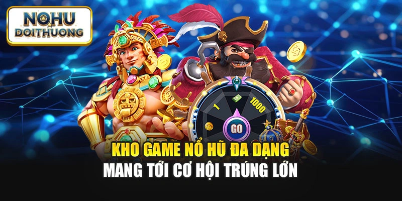 Kho game nổ hũ đa dạng mang tới cơ hội trúng lớn