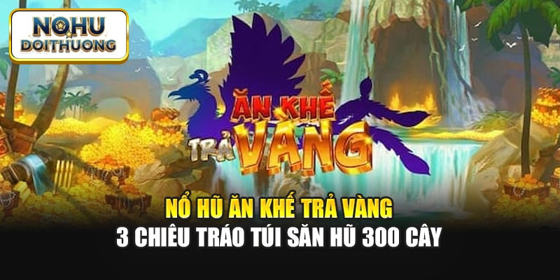 Nổ Hũ Ăn Khế Trả Vàng: 3 Chiêu Tráo Túi Săn Hũ 300 Cây