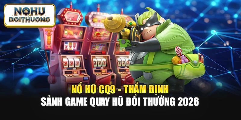 Nổ Hũ CQ9 - Thẩm Định Sảnh Game Quay Hũ Đổi Thưởng 2026