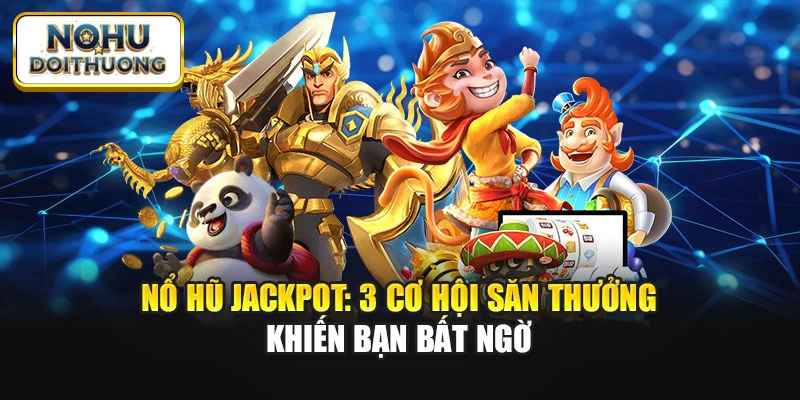 Nổ Hũ Jackpot: 3 Cơ Hội Săn Thưởng Khiến Bạn Bất Ngờ