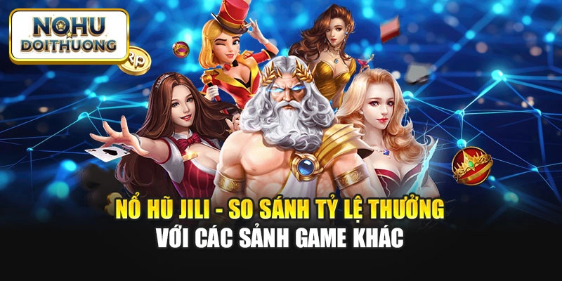 Nổ Hũ Jili - So Sánh Tỷ Lệ Thưởng Với Các Sảnh Game Khác