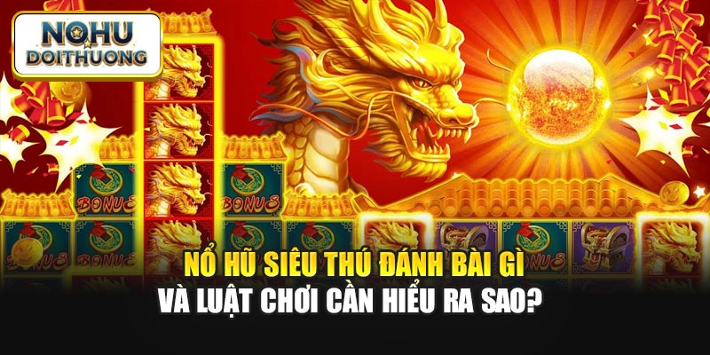 Nổ Hũ Siêu Thú đánh bài gì và luật chơi cần hiểu ra sao?